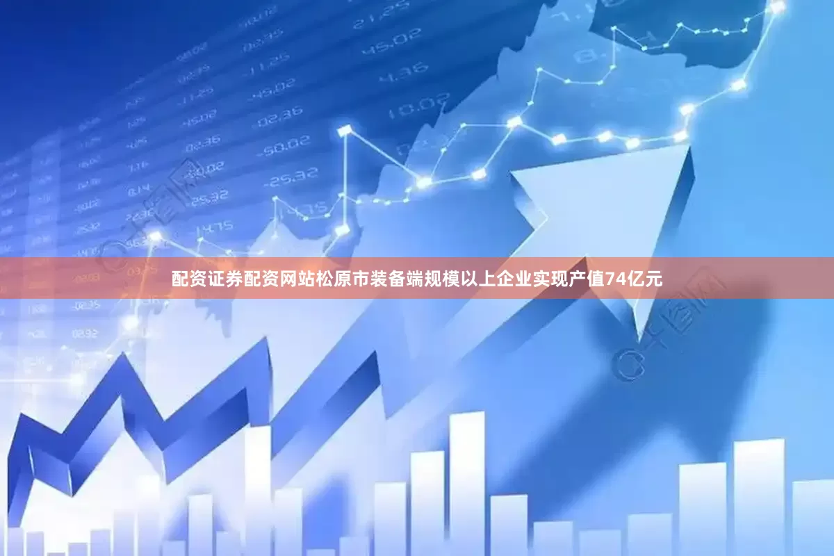 配资证券配资网站松原市装备端规模以上企业实现产值74亿元