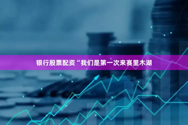 银行股票配资　　“我们是第一次来赛里木湖