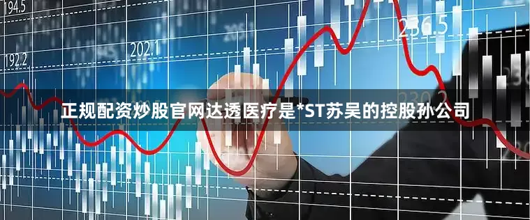 正规配资炒股官网达透医疗是*ST苏吴的控股孙公司