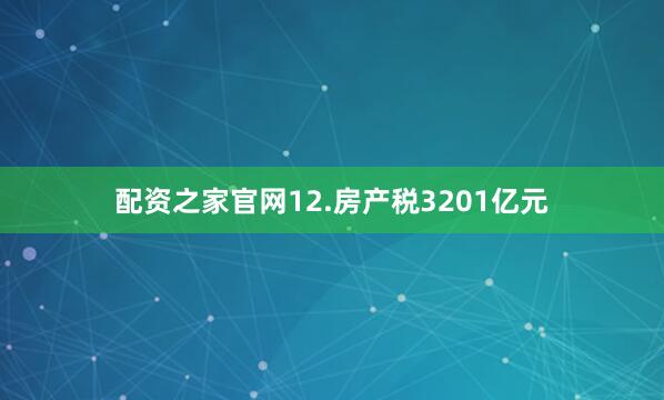 配资之家官网　　12.房产税3201亿元